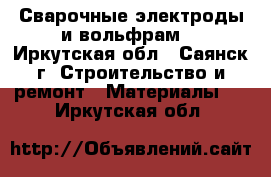 Сварочные электроды и вольфрам. - Иркутская обл., Саянск г. Строительство и ремонт » Материалы   . Иркутская обл.